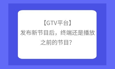 【GTV平臺(tái)】發(fā)布新節(jié)目后，終端還是播放之前的節(jié)目？