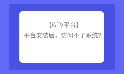 【GTV平臺(tái)】平臺(tái)安裝后，訪問不了系統(tǒng)？